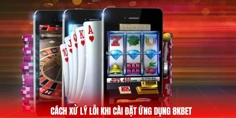 Cách xử lý lỗi khi cài đặt ứng dụng 8KBET