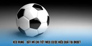 Kèo Rung - Bật Mí Chi Tiết Mẹo Cược Hiệu Quả Tại 8KBET 