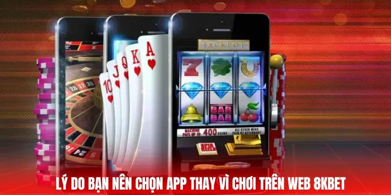 Lý do bạn nên chọn app thay vì chơi trên Web 8KBET
