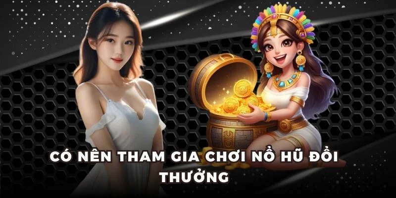 Có nên tham gia chơi nổ hũ đổi thưởng